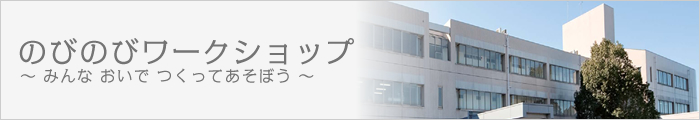 のびのびワークショップ ~ みんな おいで つくってあそぼう~