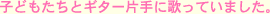 子どもたちとギター片手に歌っていました。