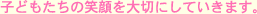 子どもたちの笑顔を大切にしていきます。