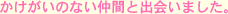 かけがいのない仲間と出会いました。