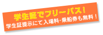 学生証でフリーパス!学生証提示にて入場料・乗船券も無料!