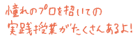 憧れのプロを招いての実践授業がたくさんあるよ!