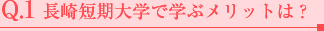 Q.1 長崎短期大学で学ぶメリットは？