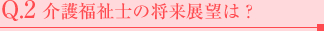 Q.2 介護福祉士の将来展望は？